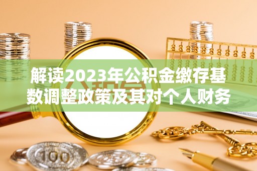 宜兴解读2023年公积金缴存基数调整政策及其对个人财务的影响