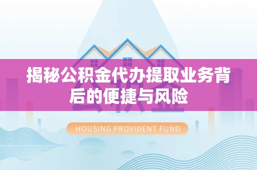 宜兴揭秘公积金代办提取业务背后的便捷与风险