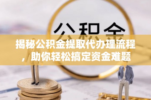 宜兴揭秘公积金提取代办理流程，助你轻松搞定资金难题