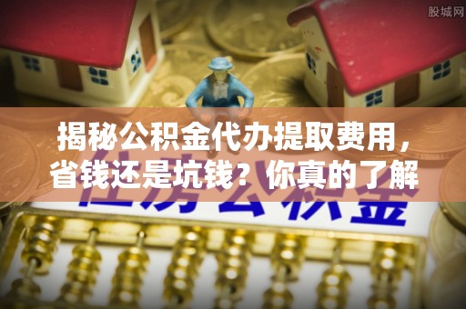 宜兴揭秘公积金代办提取费用，省钱还是坑钱？你真的了解吗？