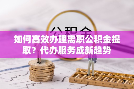宜兴如何高效办理离职公积金提取？代办服务成新趋势