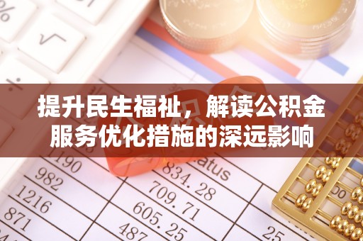 宜兴提升民生福祉，解读公积金服务优化措施的深远影响