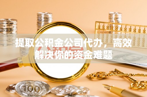 宜兴提取公积金公司代办，高效解决你的资金难题