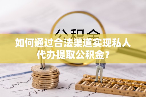 宜兴如何通过合法渠道实现私人代办提取公积金？