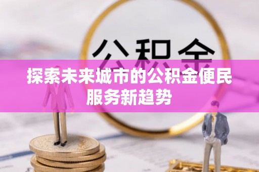 宜兴探索未来城市的公积金便民服务新趋势