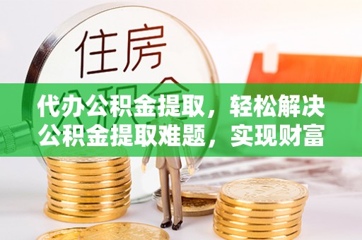 宜兴代办公积金提取，轻松解决公积金提取难题，实现财富自由第一步