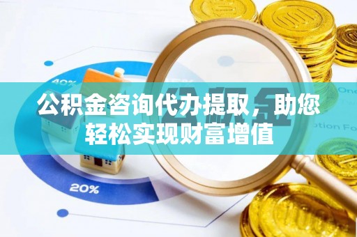 宜兴公积金咨询代办提取，助您轻松实现财富增值